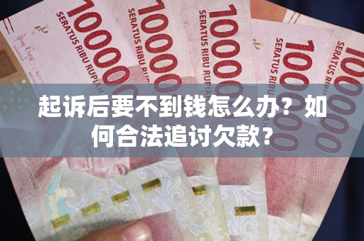 济南起诉后要不到钱怎么办？如何合法追讨欠款？