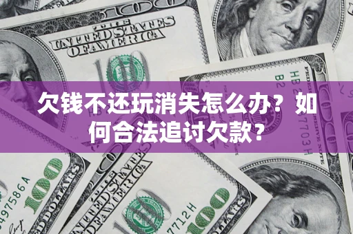 济南欠钱不还玩消失怎么办？如何合法追讨欠款？