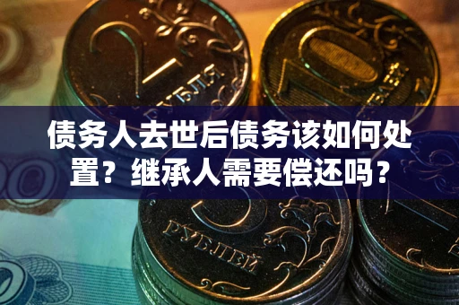济南债务人去世后债务该如何处置？继承人需要偿还吗？