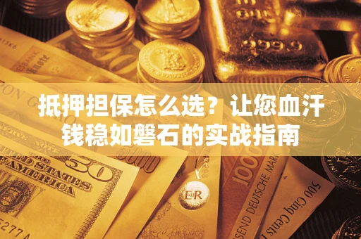 济南抵押担保怎么选？让您血汗钱稳如磐石的实战指南