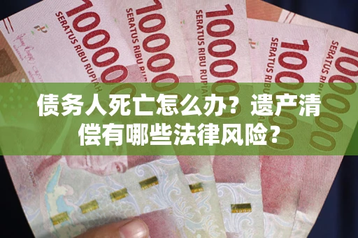 济南债务人死亡怎么办？遗产清偿有哪些法律风险？