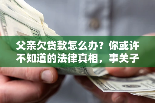 济南父亲欠贷款怎么办？你或许不知道的法律真相，事关子女未来