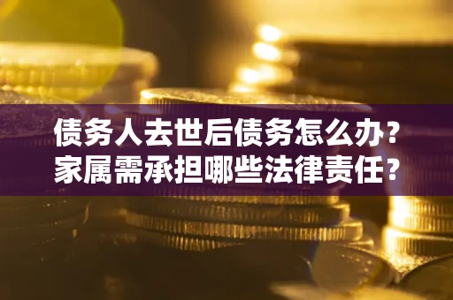 济南债务人去世后债务怎么办？家属需承担哪些法律责任？