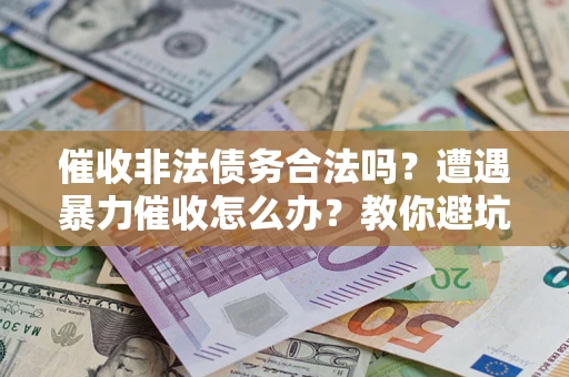 济南催收非法债务合法吗？遭遇暴力催收怎么办？教你避坑指南！