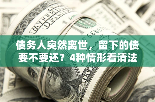 济南债务人突然离世，留下的债要不要还？4种情形看清法律判决