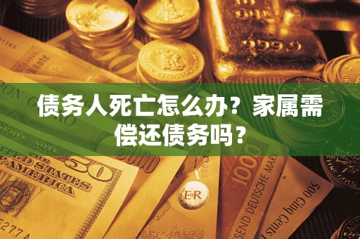 济南债务人死亡怎么办？家属需偿还债务吗？