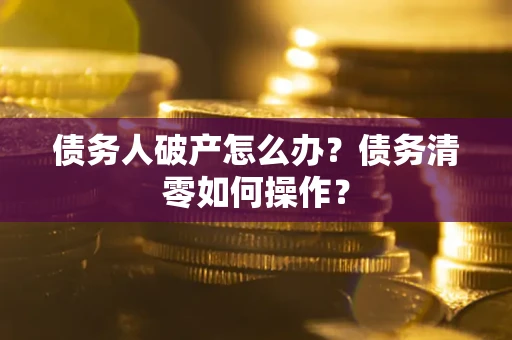 济南债务人破产怎么办？债务清零如何操作？