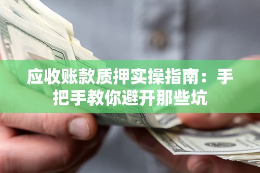 济南应收账款质押实操指南：手把手教你避开那些坑