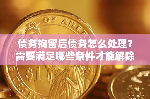 济南债务拘留后债务怎么处理？需要满足哪些条件才能解除？