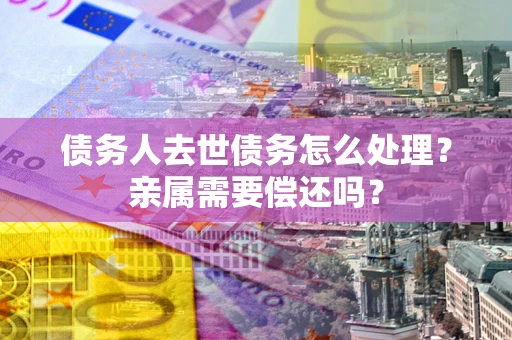 济南债务人去世债务怎么处理？亲属需要偿还吗？
