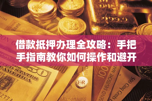 济南借款抵押办理全攻略：手把手指南教你如何操作和避开雷区
