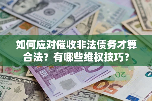 济南如何应对催收非法债务才算合法？有哪些维权技巧？