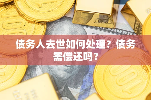 济南债务人去世如何处理？债务需偿还吗？