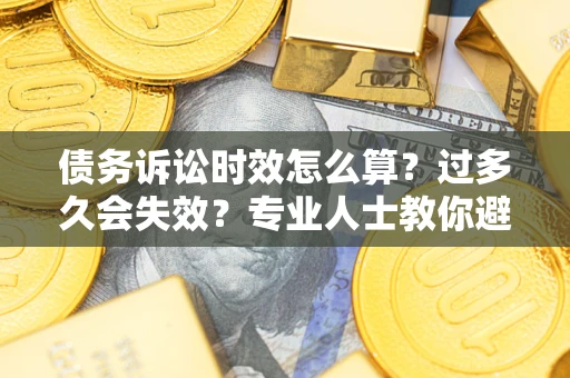 济南债务诉讼时效怎么算？过多久会失效？专业人士教你避坑