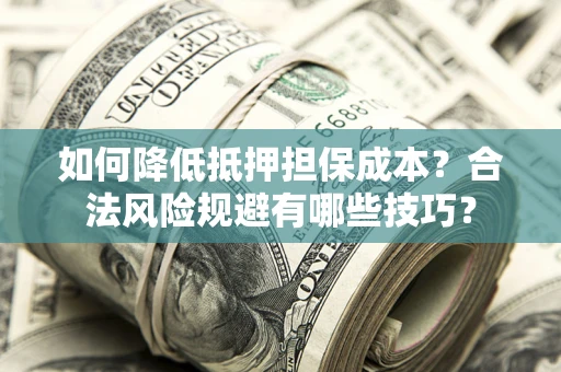 济南如何降低抵押担保成本？合法风险规避有哪些技巧？