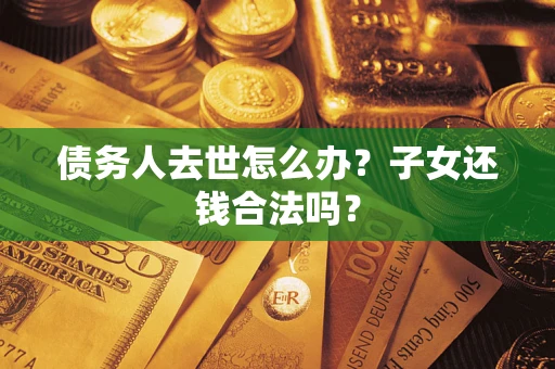 济南债务人去世怎么办？子女还钱合法吗？