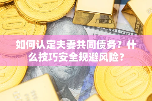 济南如何认定夫妻共同债务？什么技巧安全规避风险？