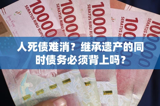 济南人死债难消？继承遗产的同时债务必须背上吗？