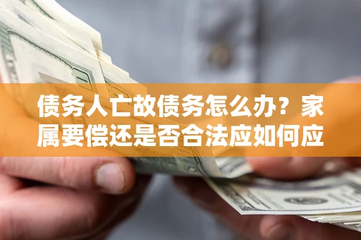 济南债务人亡故债务怎么办？家属要偿还是否合法应如何应对？