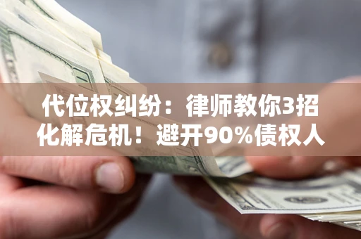 济南代位权纠纷：律师教你3招化解危机！避开90%债权人踩过的坑