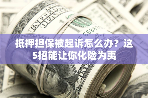 济南抵押担保被起诉怎么办？这5招能让你化险为夷