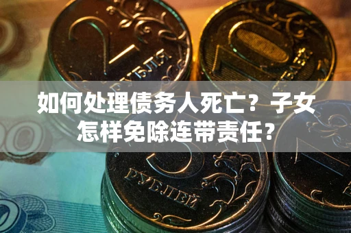 济南如何处理债务人死亡？子女怎样免除连带责任？