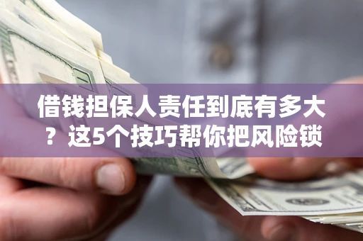 济南借钱担保人责任到底有多大？这5个技巧帮你把风险锁进保险箱