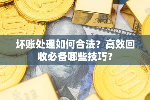 济南坏账处理如何合法？高效回收必备哪些技巧？