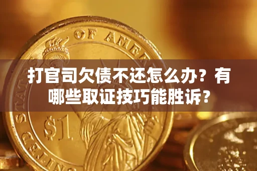 济南打官司欠债不还怎么办？有哪些取证技巧能胜诉？