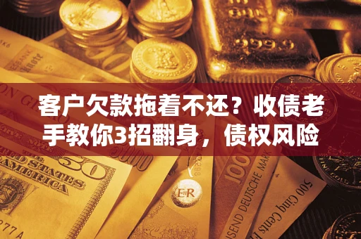 济南客户欠款拖着不还？收债老手教你3招翻身，债权风险直降80%