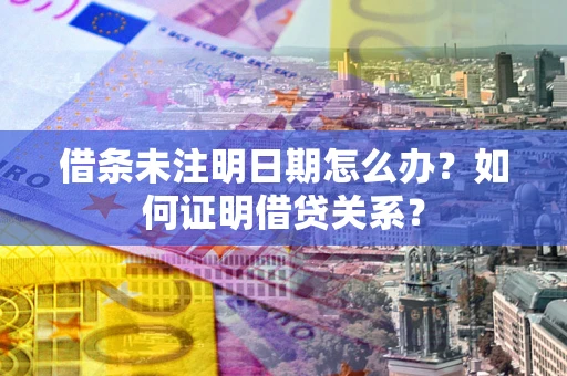 济南借条未注明日期怎么办？如何证明借贷关系？