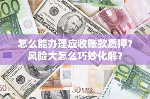 济南怎么能办理应收账款质押？风险大怎么巧妙化解？