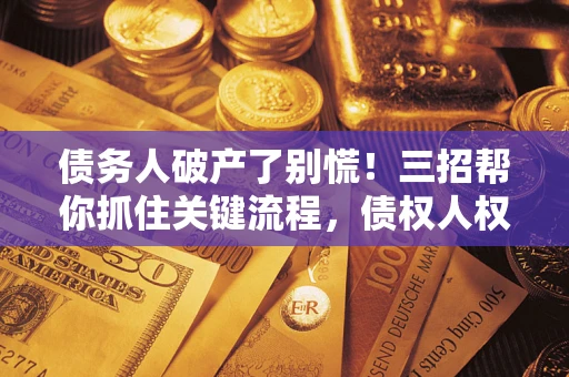 济南债务人破产了别慌！三招帮你抓住关键流程，债权人权益不再缩水