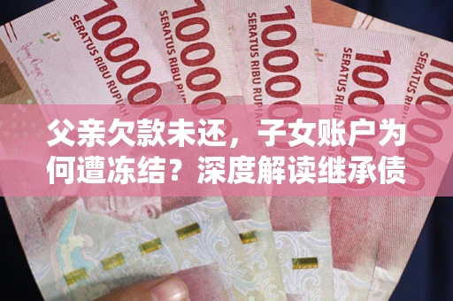 济南父亲欠款未还，子女账户为何遭冻结？深度解读继承债务迷局
