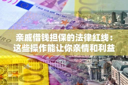 济南亲戚借钱担保的法律红线：这些操作能让你亲情和利益两不误
