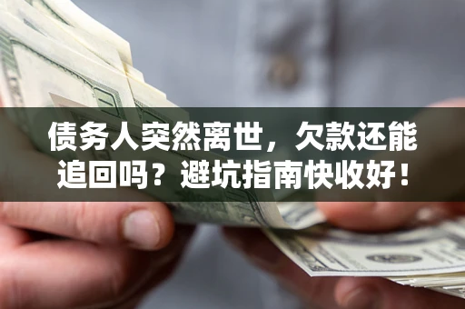 济南债务人突然离世，欠款还能追回吗？避坑指南快收好！