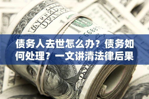 济南债务人去世怎么办？债务如何处理？一文讲清法律后果