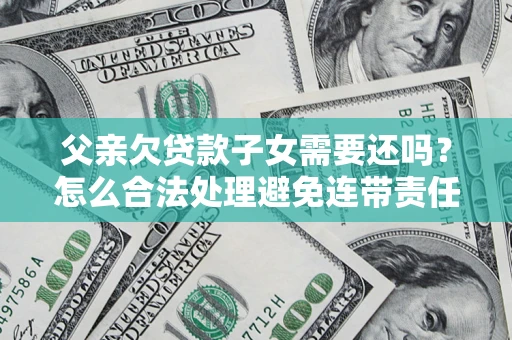 济南父亲欠贷款子女需要还吗？怎么合法处理避免连带责任？