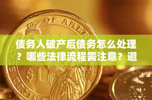 济南债务人破产后债务怎么处理？哪些法律流程需注意？避免踩坑指南