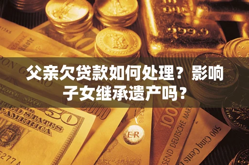济南父亲欠贷款如何处理?影响子女继承遗产吗? 济南父亲欠贷款如何处理?影响子女继承遗产吗?