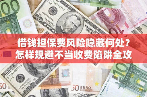 济南借钱担保费风险隐藏何处？怎样规避不当收费陷阱全攻略！