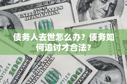 济南债务人去世怎么办？债务如何追讨才合法？